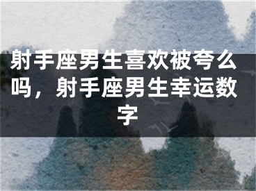 射手座男生喜欢被夸么吗，射手座男生幸运数字