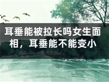 耳垂能被拉长吗女生面相，耳垂能不能变小