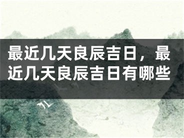 最近几天良辰吉日，最近几天良辰吉日有哪些