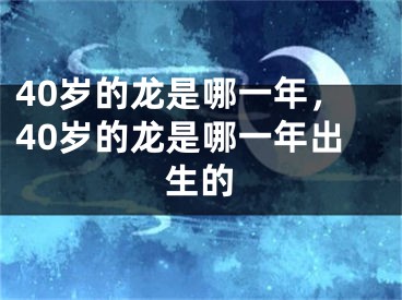 40岁的龙是哪一年，40岁的龙是哪一年出生的