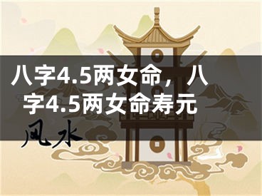 八字4.5两女命，八字4.5两女命寿元