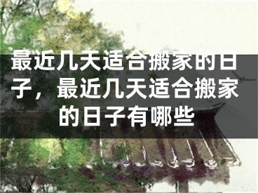 最近几天适合搬家的日子，最近几天适合搬家的日子有哪些