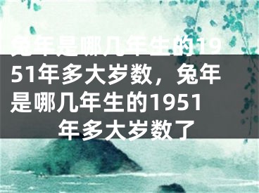 兔年是哪几年生的1951年多大岁数，兔年是哪几年生的1951年多大岁数了