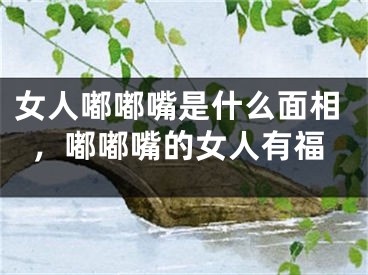 女人嘟嘟嘴是什么面相，嘟嘟嘴的女人有福
