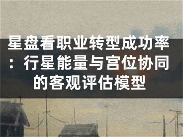 星盘看职业转型成功率：行星能量与宫位协同的客观评估模型
