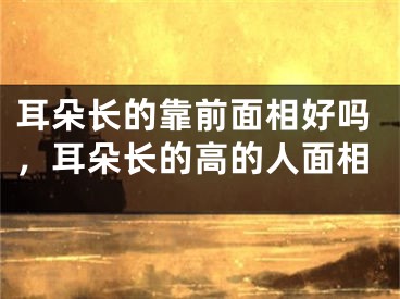 耳朵长的靠前面相好吗，耳朵长的高的人面相