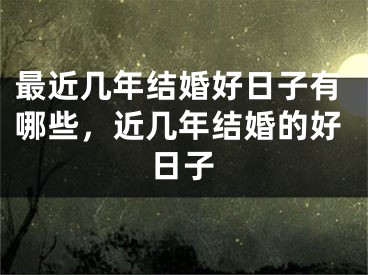 最近几年结婚好日子有哪些，近几年结婚的好日子