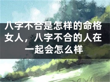 八字不合是怎样的命格女人，八字不合的人在一起会怎么样