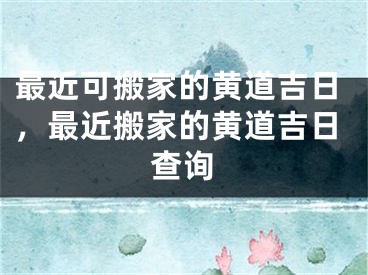最近可搬家的黄道吉日，最近搬家的黄道吉日查询