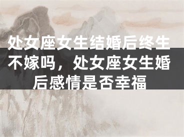 处女座女生结婚后终生不嫁吗，处女座女生婚后感情是否幸福