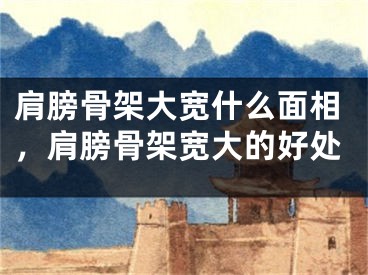 肩膀骨架大宽什么面相，肩膀骨架宽大的好处