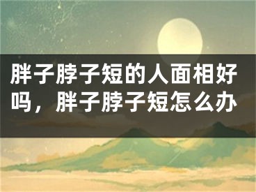 胖子脖子短的人面相好吗,胖子脖子短怎么办