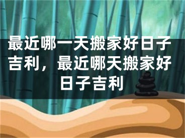 最近哪一天搬家好日子吉利，最近哪天搬家好日子吉利