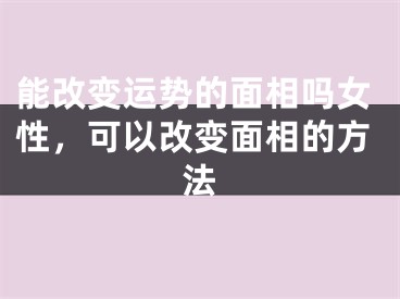 能改变运势的面相吗女性，可以改变面相的方法