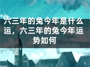 六三年的兔今年是什么运，六三年的兔今年运势如何