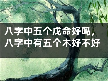八字中五个戊命好吗，八字中有五个木好不好