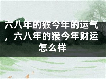 六八年的猴今年的运气，六八年的猴今年财运怎么样