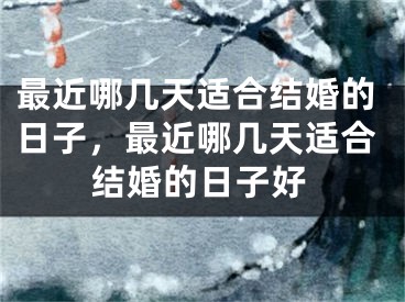 最近哪几天适合结婚的日子，最近哪几天适合结婚的日子好