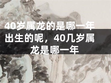 40岁属龙的是哪一年出生的呢，40几岁属龙是哪一年