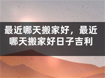 最近哪天搬家好，最近哪天搬家好日子吉利