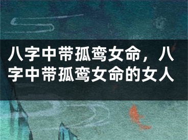 八字中带孤鸾女命，八字中带孤鸾女命的女人