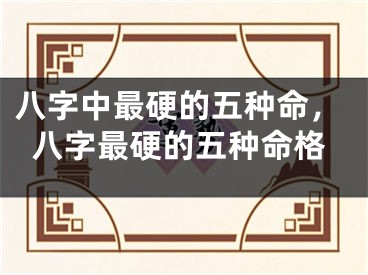 八字中最硬的五种命，八字最硬的五种命格