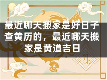 最近哪天搬家是好日子查黄历的，最近哪天搬家是黄道吉日