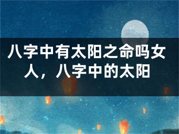八字中有太阳之命吗女人，八字中的太阳