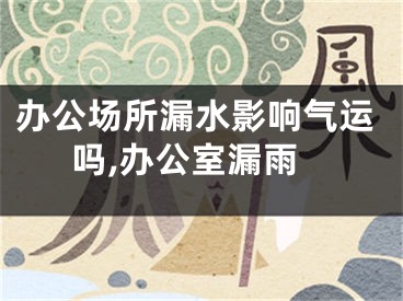 办公场所漏水影响气运吗,办公室漏雨