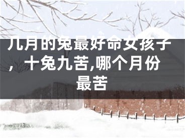 几月的兔最好命女孩子，十兔九苦,哪个月份最苦