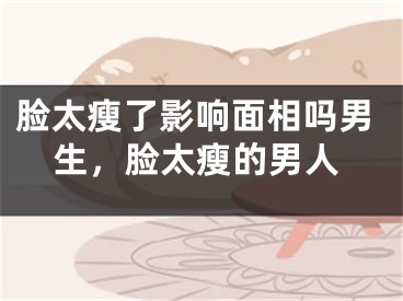 脸太瘦了影响面相吗男生，脸太瘦的男人