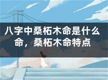 八字中桑柘木命是什么命，桑柘木命特点