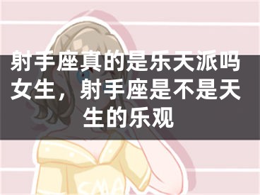 射手座真的是乐天派吗女生，射手座是不是天生的乐观