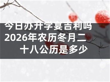 今日办升学宴吉利吗 2026年农历冬月二十八公历是多少