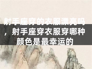 射手座穿的衣服漂亮吗，射手座穿衣服穿哪种颜色是最幸运的