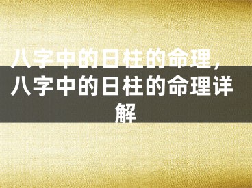 八字中的日柱的命理，八字中的日柱的命理详解