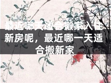 最近哪天适合搬家入住新房呢，最近哪一天适合搬新家