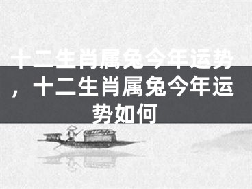 十二生肖属兔今年运势，十二生肖属兔今年运势如何