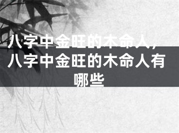 八字中金旺的木命人，八字中金旺的木命人有哪些
