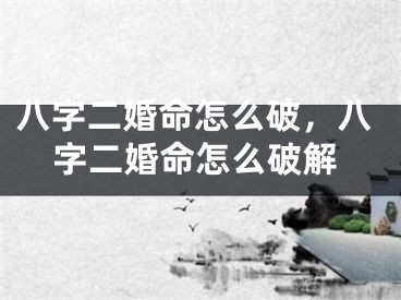 八字二婚命怎么破，八字二婚命怎么破解