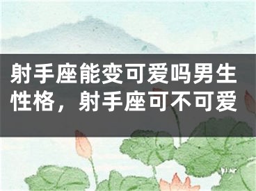 射手座能变可爱吗男生性格，射手座可不可爱