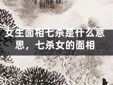 女生面相七杀是什么意思，七杀女的面相