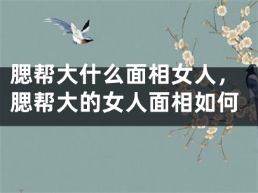 腮帮大什么面相女人，腮帮大的女人面相如何