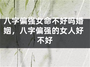 八字偏强女命不好吗婚姻，八字偏强的女人好不好
