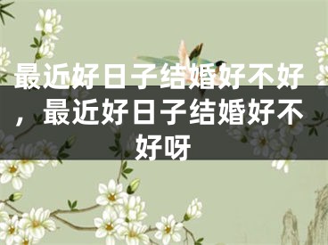 最近好日子结婚好不好，最近好日子结婚好不好呀