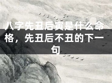 八字先丑后寅是什么命格，先丑后不丑的下一句