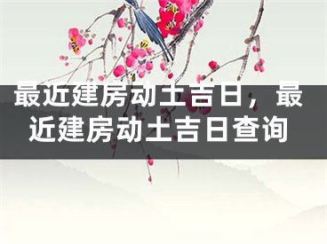 最近建房动土吉日，最近建房动土吉日查询
