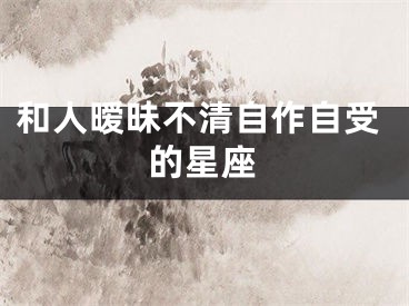 和人暧昧不清自作自受的星座