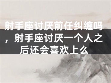 射手座讨厌前任纠缠吗，射手座讨厌一个人之后还会喜欢上么