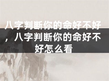 八字判断你的命好不好，八字判断你的命好不好怎么看